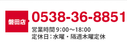 磐田店 電話番号：0538-36-8851 営業時間午前9時から午後6時まで 定休日：水曜・隔週木曜定休